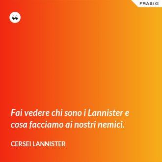 Fai vedere chi sono i Lannister e cosa facciamo ai nostri nemici. - Cersei Lannister