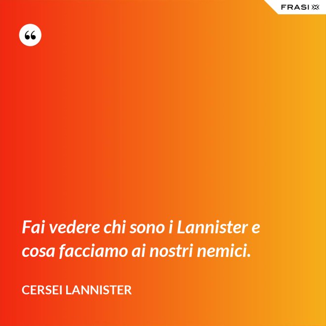 Fai vedere chi sono i Lannister e cosa facciamo ai nostri nemici. - Cersei Lannister