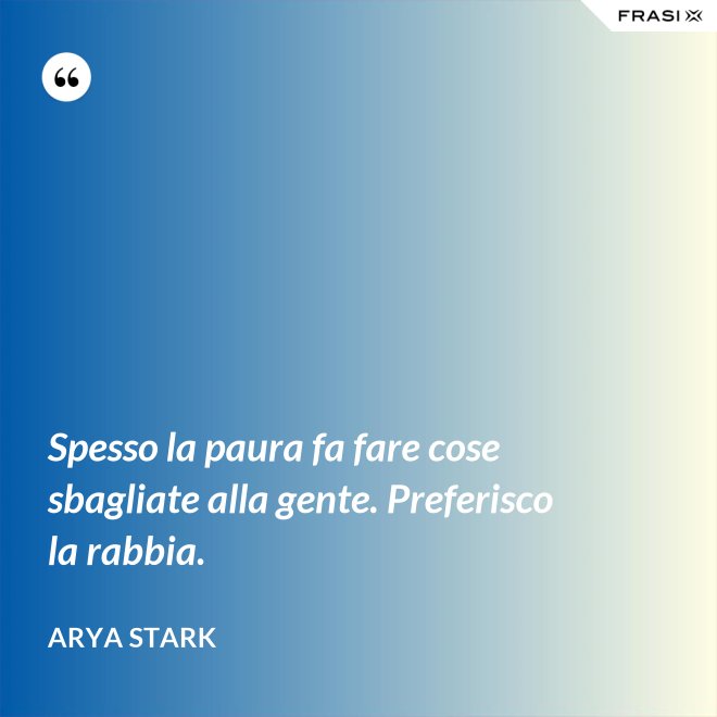 Spesso la paura fa fare cose sbagliate alla gente. Preferisco la rabbia. - Arya Stark