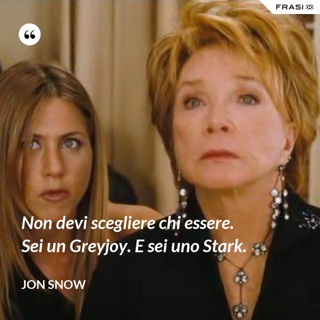 Non devi scegliere chi essere. Sei un Greyjoy. E sei uno Stark. - Jon Snow