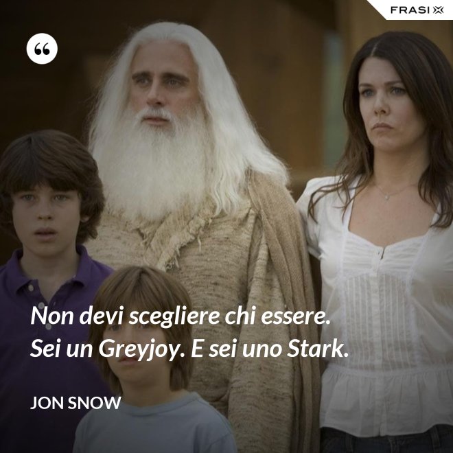 Non devi scegliere chi essere. Sei un Greyjoy. E sei uno Stark. - Jon Snow