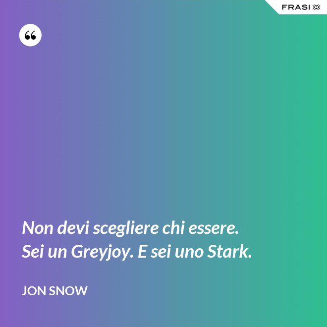 Non devi scegliere chi essere. Sei un Greyjoy. E sei uno Stark. - Jon Snow