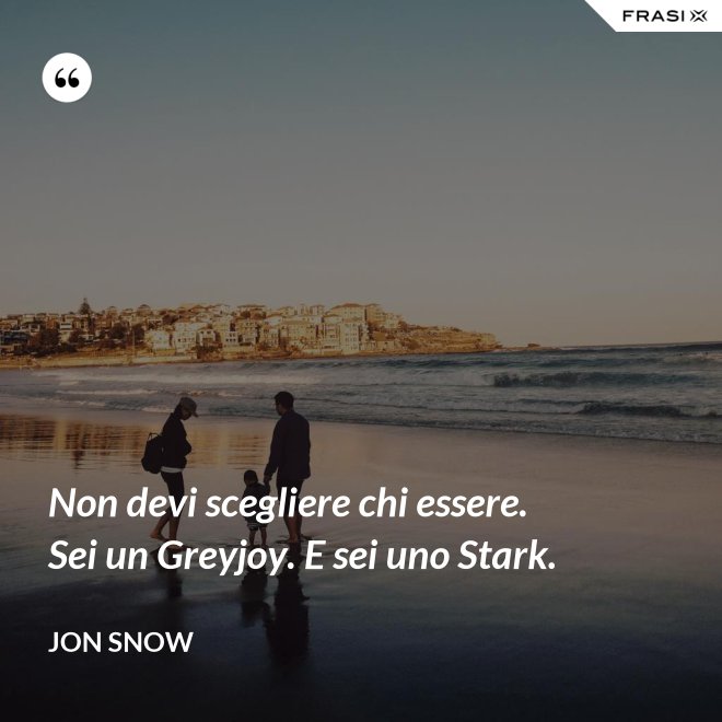 Non devi scegliere chi essere. Sei un Greyjoy. E sei uno Stark. - Jon Snow