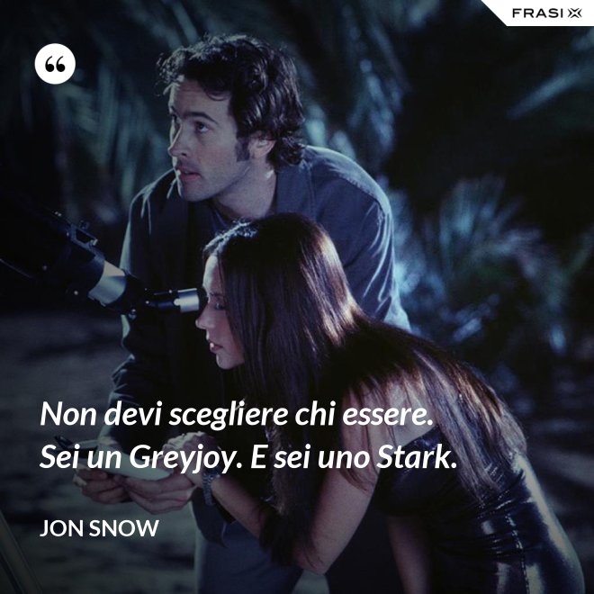 Non devi scegliere chi essere. Sei un Greyjoy. E sei uno Stark. - Jon Snow