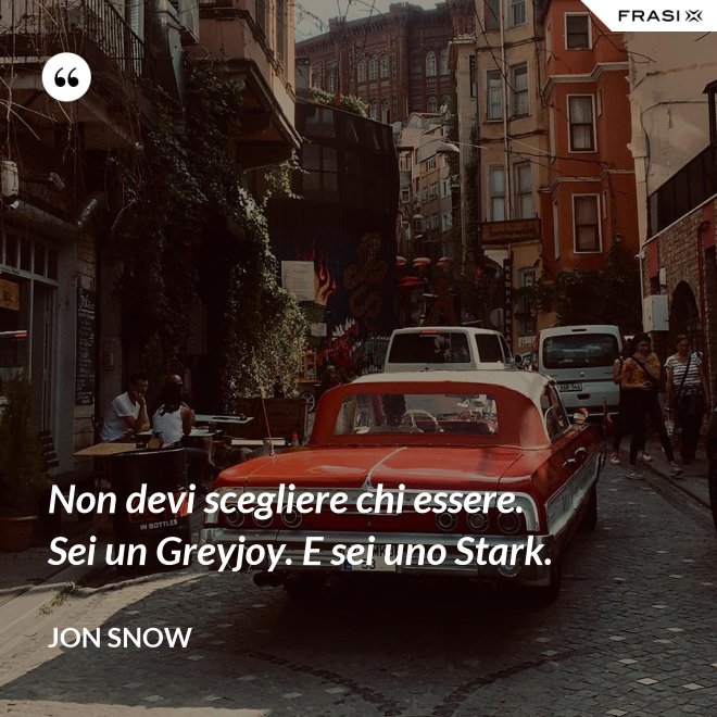 Non devi scegliere chi essere. Sei un Greyjoy. E sei uno Stark. - Jon Snow