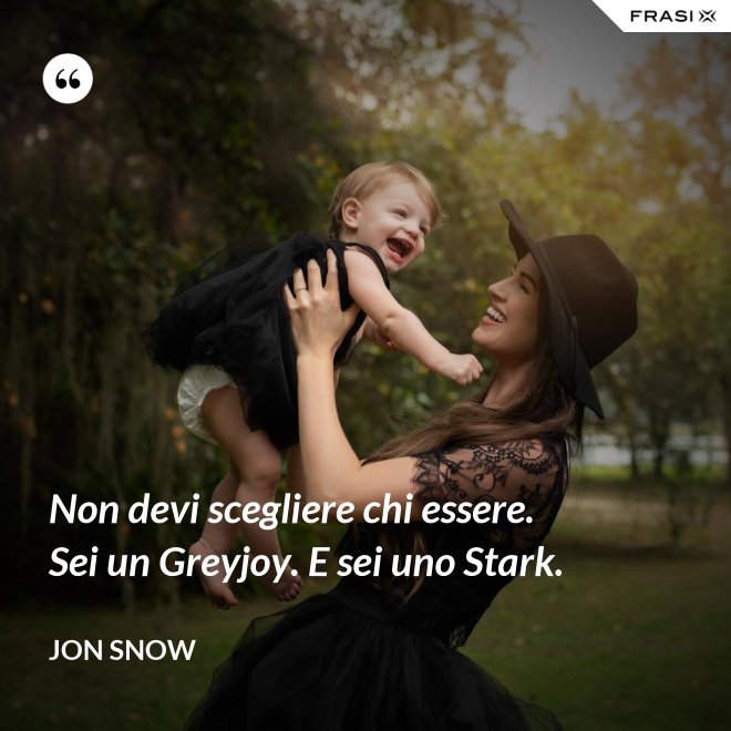 Non devi scegliere chi essere. Sei un Greyjoy. E sei uno Stark. - Jon Snow