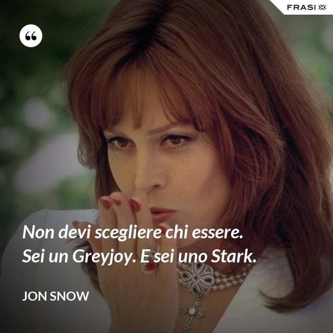 Non devi scegliere chi essere. Sei un Greyjoy. E sei uno Stark. - Jon Snow