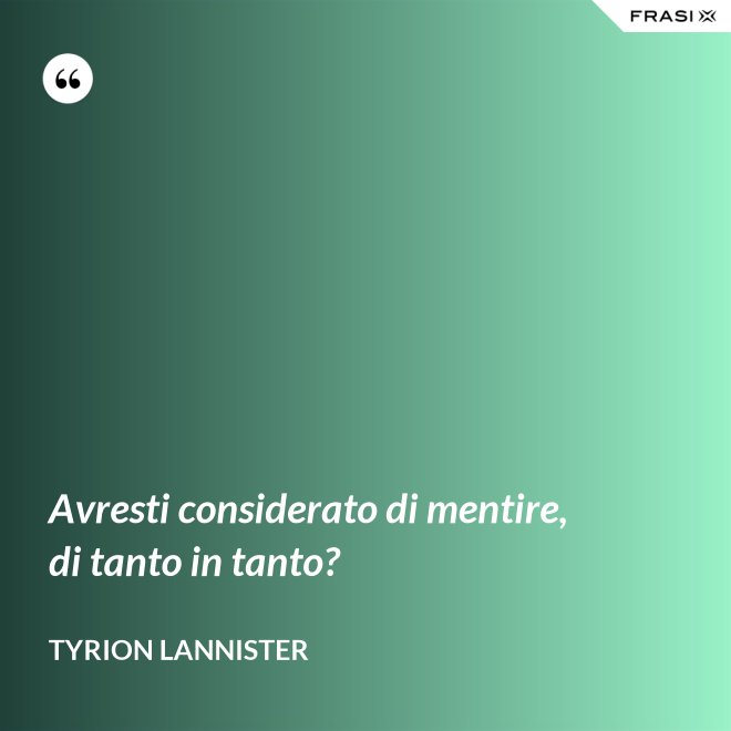 Avresti considerato di mentire, di tanto in tanto? - Tyrion Lannister