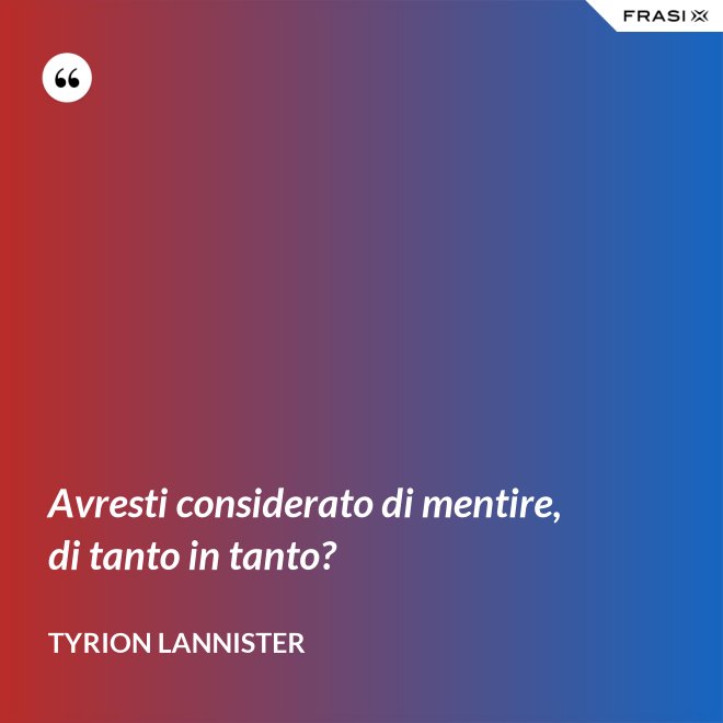 Avresti considerato di mentire, di tanto in tanto? - Tyrion Lannister