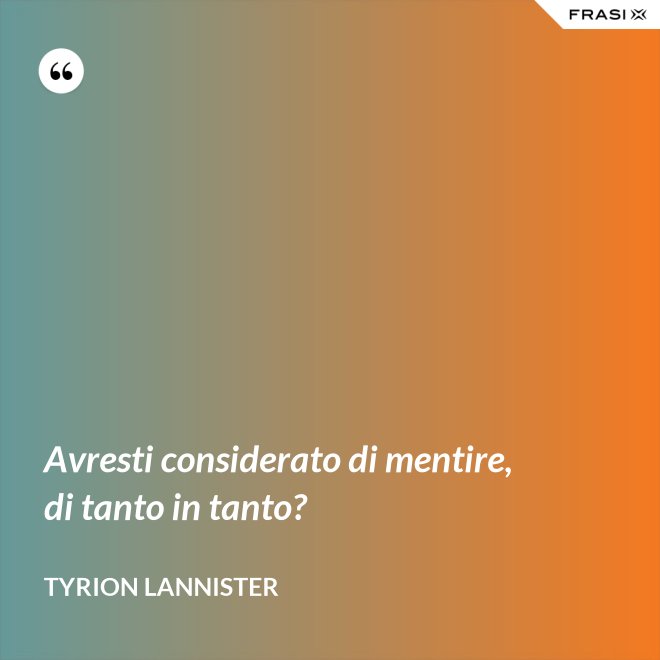Avresti considerato di mentire, di tanto in tanto? - Tyrion Lannister