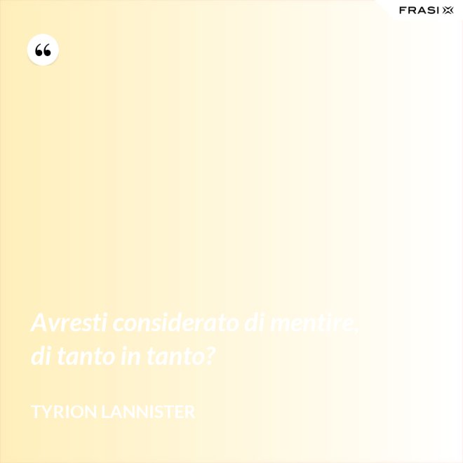 Avresti considerato di mentire, di tanto in tanto? - Tyrion Lannister