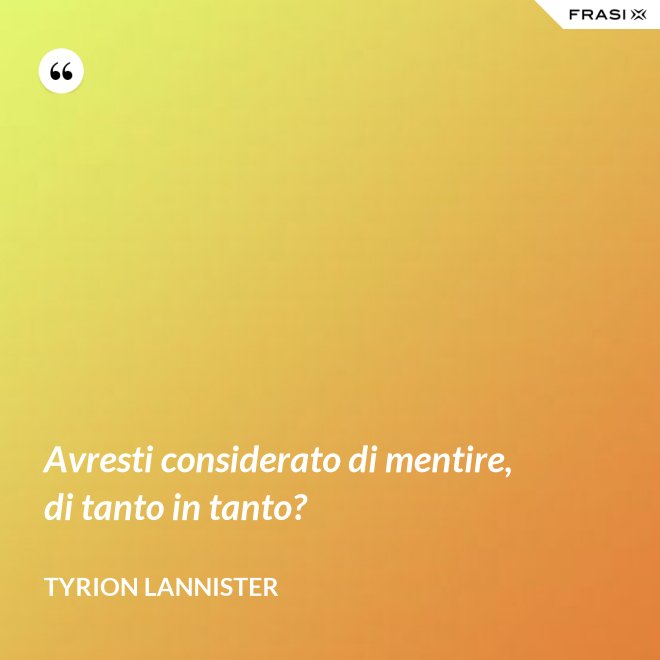 Avresti considerato di mentire, di tanto in tanto? - Tyrion Lannister