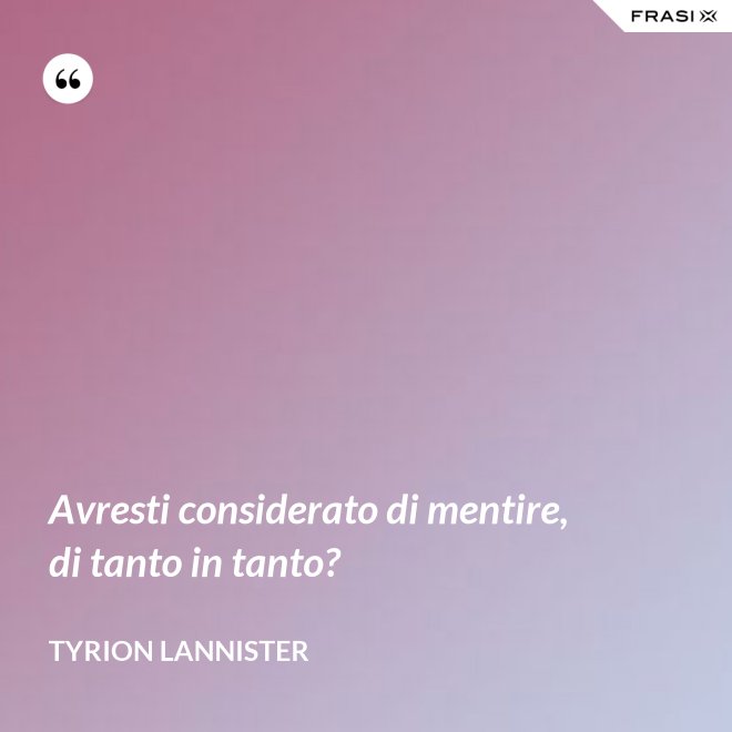 Avresti considerato di mentire, di tanto in tanto? - Tyrion Lannister