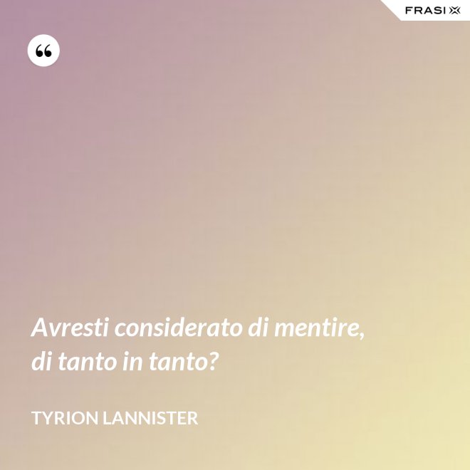Avresti considerato di mentire, di tanto in tanto? - Tyrion Lannister