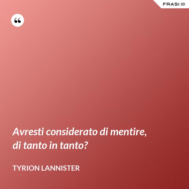 Avresti considerato di mentire, di tanto in tanto? - Tyrion Lannister