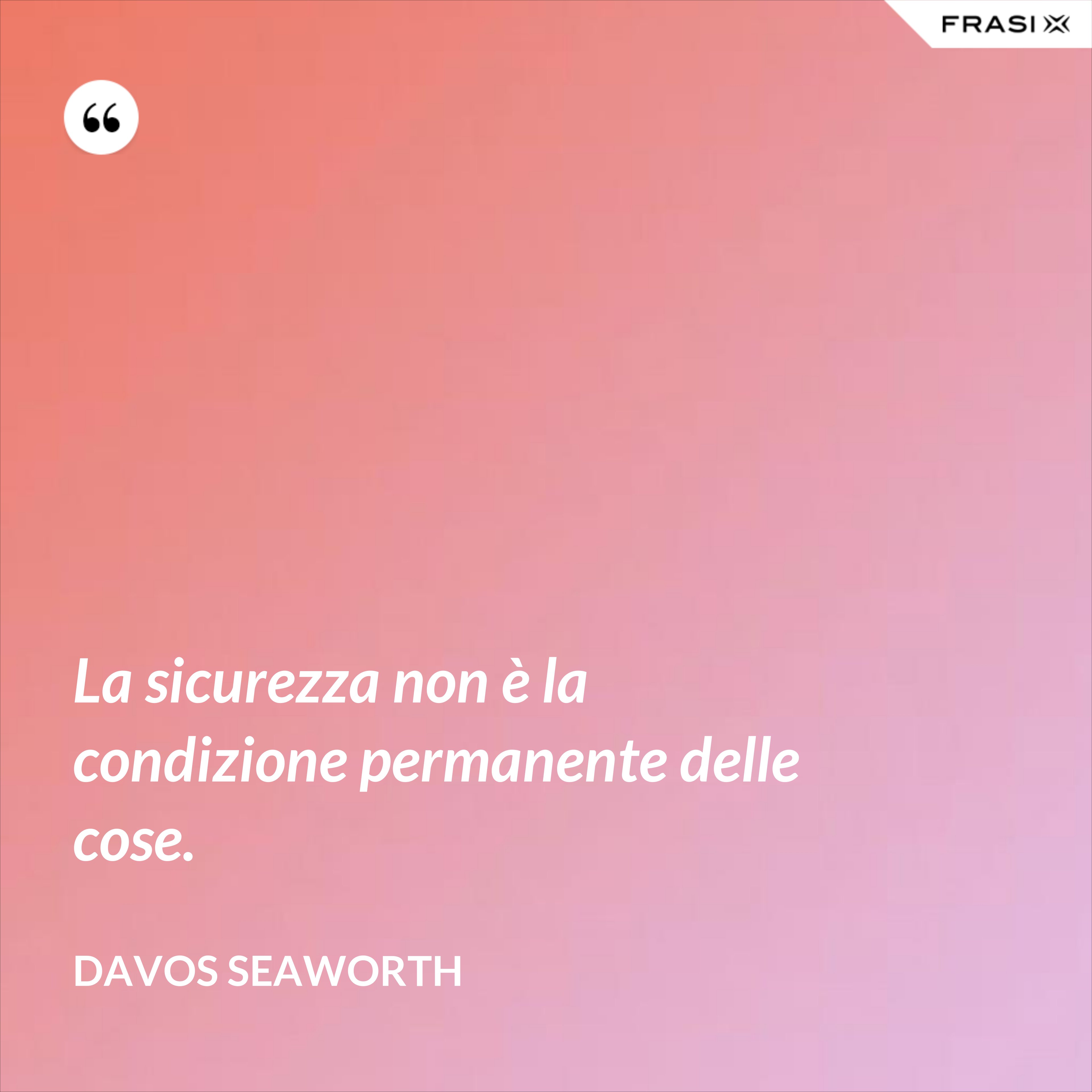 La sicurezza non è la condizione permanente delle cose. - Davos Seaworth
