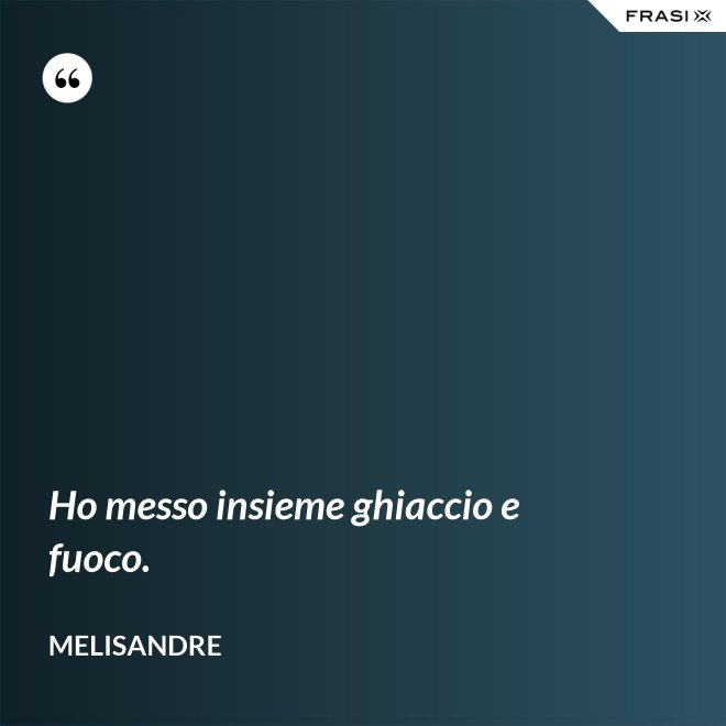 Ho messo insieme ghiaccio e fuoco. - Melisandre