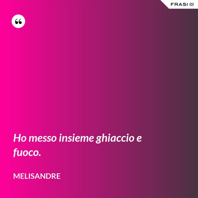 Ho messo insieme ghiaccio e fuoco. - Melisandre