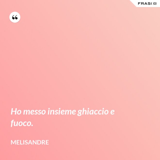 Ho messo insieme ghiaccio e fuoco. - Melisandre