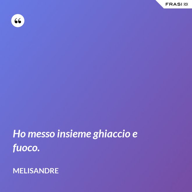 Ho messo insieme ghiaccio e fuoco. - Melisandre