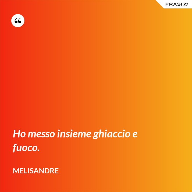 Ho messo insieme ghiaccio e fuoco. - Melisandre