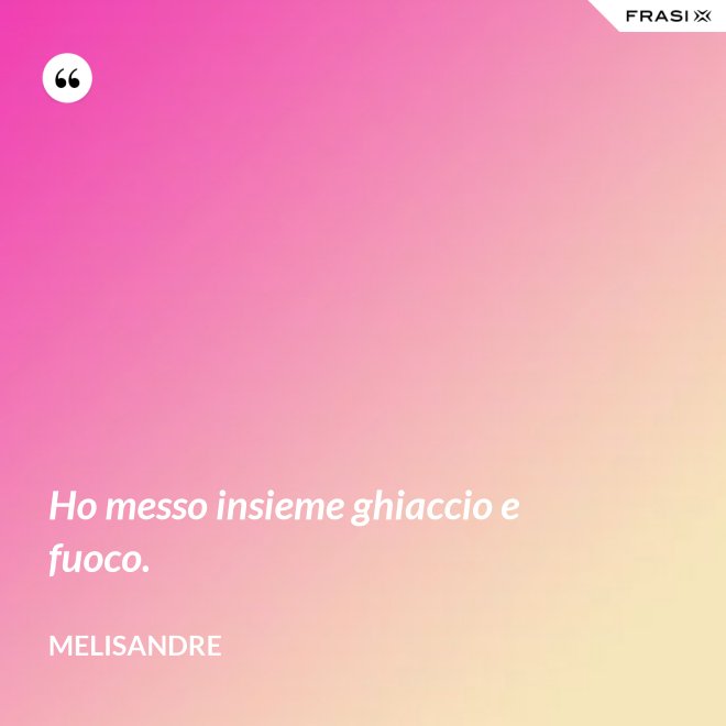 Ho messo insieme ghiaccio e fuoco. - Melisandre