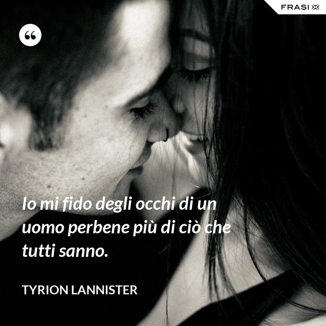Io mi fido degli occhi di un uomo perbene più di ciò che tutti sanno. - Tyrion Lannister