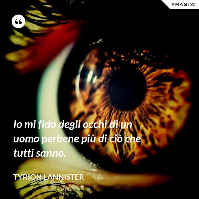 Io mi fido degli occhi di un uomo perbene più di ciò che tutti sanno. - Tyrion Lannister
