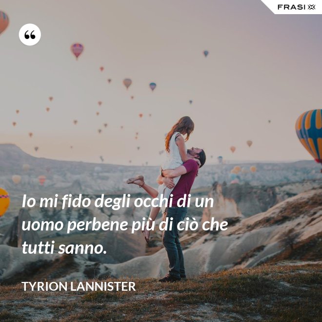 Io mi fido degli occhi di un uomo perbene più di ciò che tutti sanno. - Tyrion Lannister
