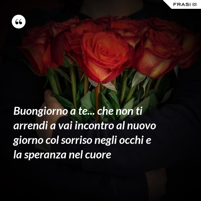 Buongiorno a te... che non ti arrendi a vai incontro al nuovo giorno col sorriso negli occhi e la speranza nel cuore - Anonimo