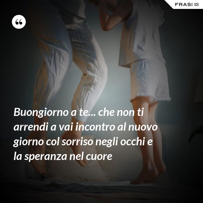 Buongiorno a te... che non ti arrendi a vai incontro al nuovo giorno col sorriso negli occhi e la speranza nel cuore - Anonimo