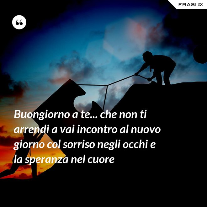 Buongiorno a te... che non ti arrendi a vai incontro al nuovo giorno col sorriso negli occhi e la speranza nel cuore - Anonimo
