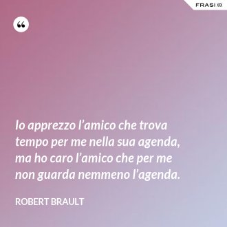Io apprezzo l’amico che trova tempo per me nella sua agenda, ma ho caro l’amico che per me non guarda nemmeno l’agenda. - Robert Brault