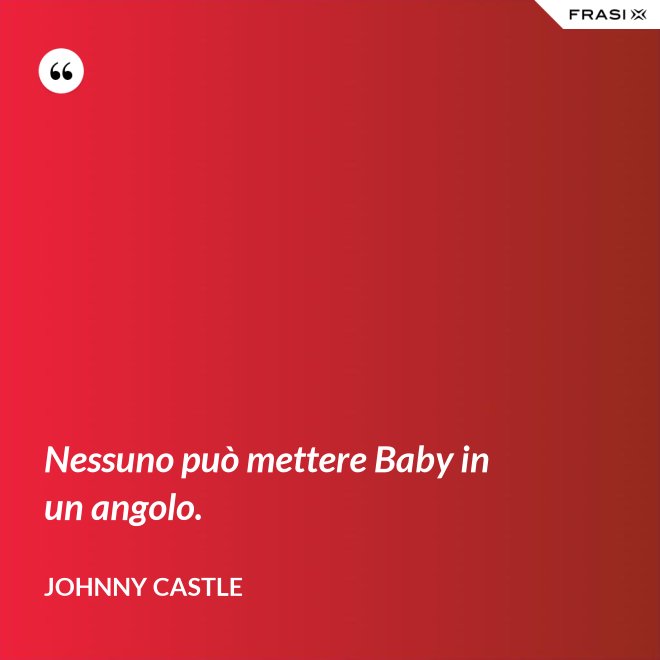 Nessuno può mettere Baby in un angolo. - Johnny Castle