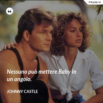 Nessuno può mettere Baby in un angolo. - Johnny Castle