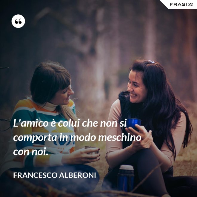 L'amico è colui che non si comporta in modo meschino con noi. - Francesco Alberoni