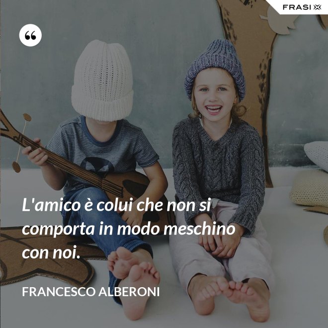 L'amico è colui che non si comporta in modo meschino con noi. - Francesco Alberoni