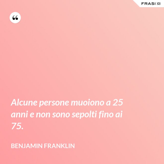 Alcune persone muoiono a 25 anni e non sono sepolti fino ai 75. - Benjamin Franklin