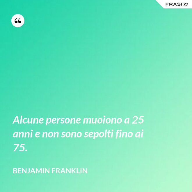 Alcune persone muoiono a 25 anni e non sono sepolti fino ai 75. - Benjamin Franklin