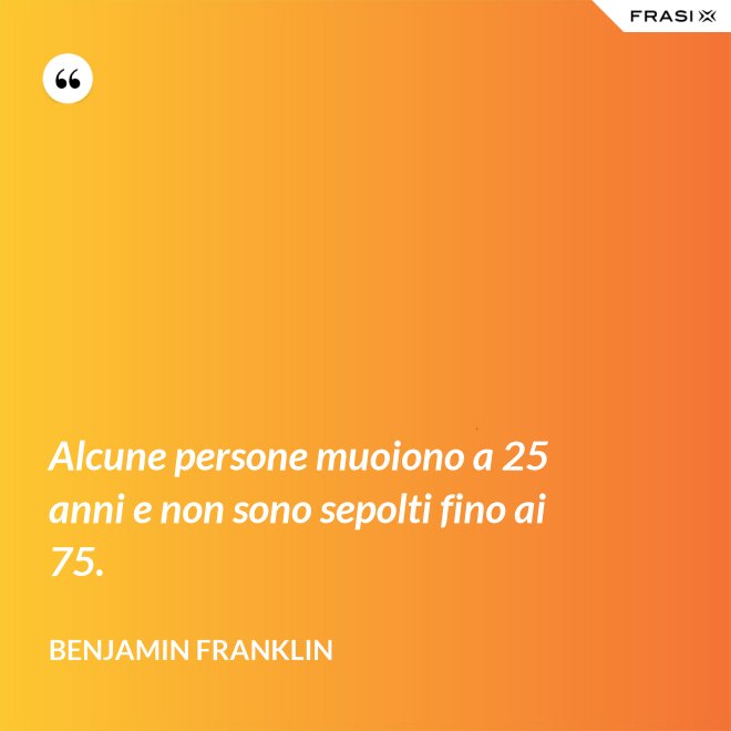 Alcune persone muoiono a 25 anni e non sono sepolti fino ai 75. - Benjamin Franklin
