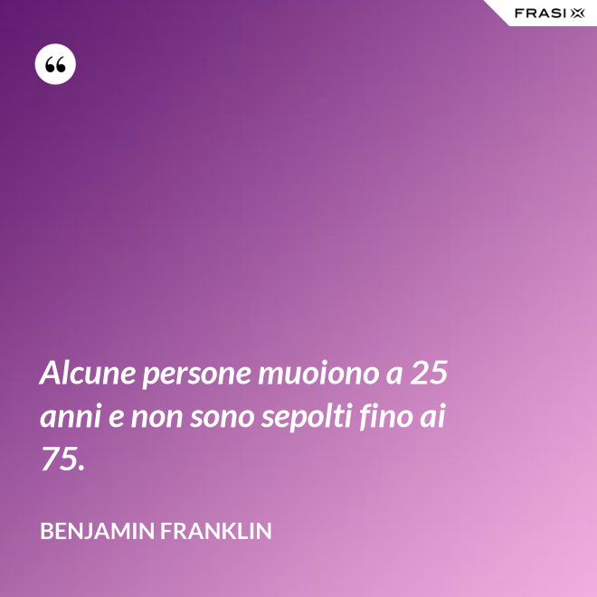 Alcune persone muoiono a 25 anni e non sono sepolti fino ai 75. - Benjamin Franklin