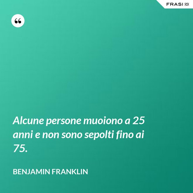 Alcune persone muoiono a 25 anni e non sono sepolti fino ai 75. - Benjamin Franklin