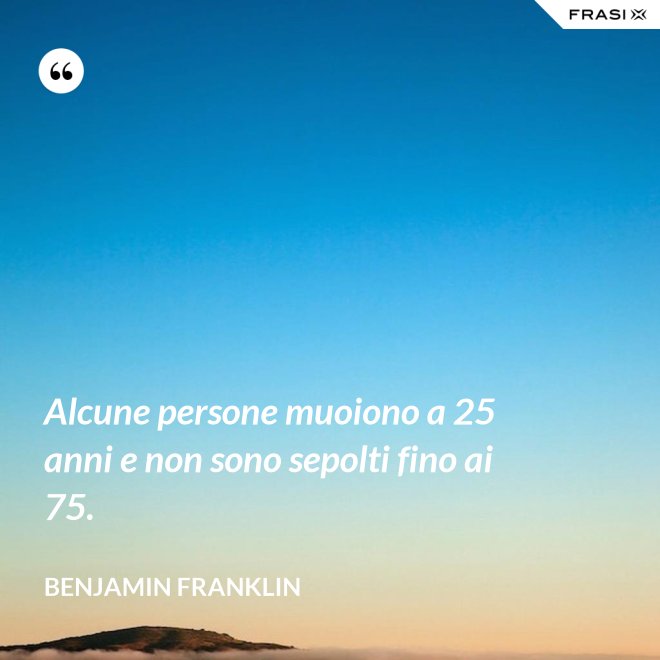 Alcune persone muoiono a 25 anni e non sono sepolti fino ai 75. - Benjamin Franklin