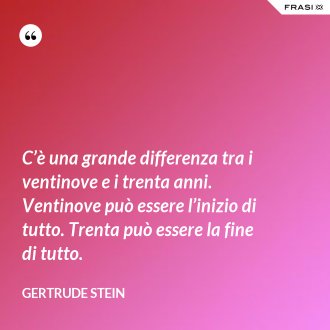 C’è una grande differenza tra i ventinove e i trenta anni. Ventinove può essere l’inizio di tutto. Trenta può essere la fine di tutto. - Gertrude Stein