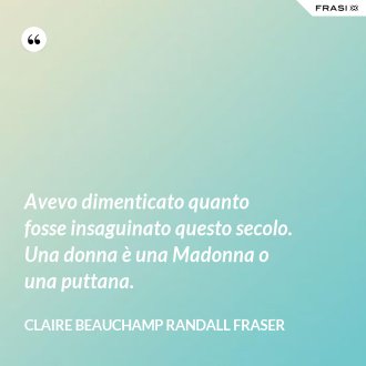 Avevo dimenticato quanto fosse insaguinato questo secolo. Una donna è una Madonna o una puttana. - Claire Beauchamp Randall Fraser