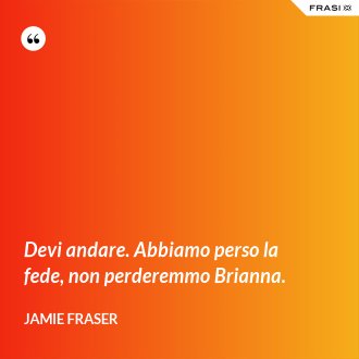 Devi andare. Abbiamo perso la fede, non perderemmo Brianna. - Jamie Fraser