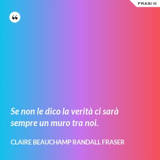 Se non le dico la verità ci sarà sempre un muro tra noi. - Claire Beauchamp Randall Fraser