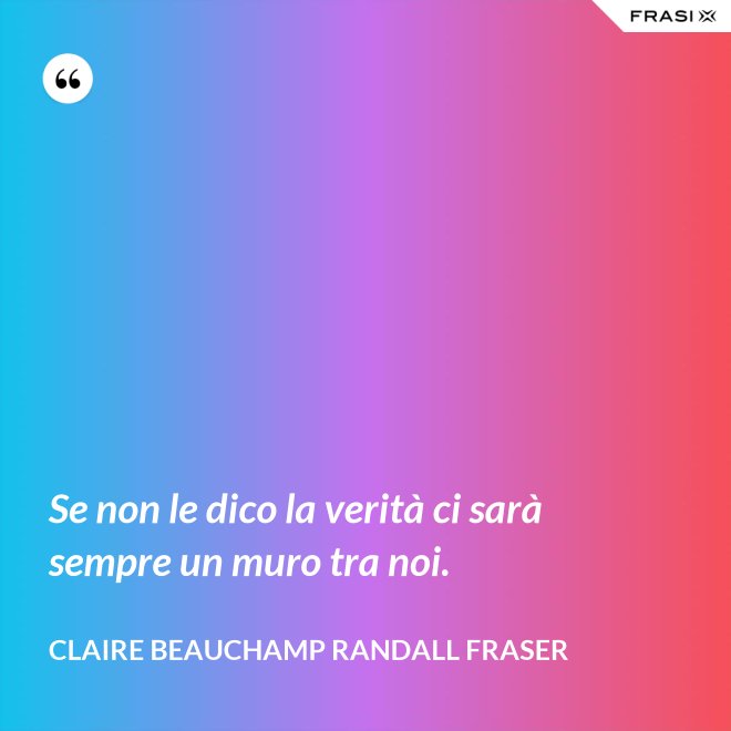 Se non le dico la verità ci sarà sempre un muro tra noi. - Claire Beauchamp Randall Fraser