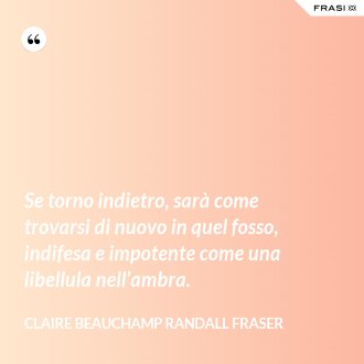 Se torno indietro, sarà come trovarsi di nuovo in quel fosso, indifesa e impotente come una libellula nell’ambra. - Claire Beauchamp Randall Fraser