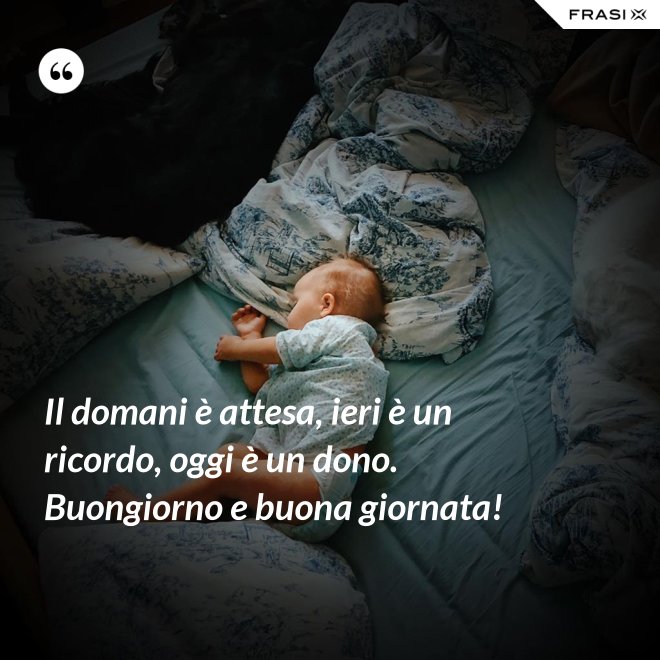 Il domani è attesa, ieri è un ricordo, oggi è un dono. Buongiorno e buona giornata! - Anonimo